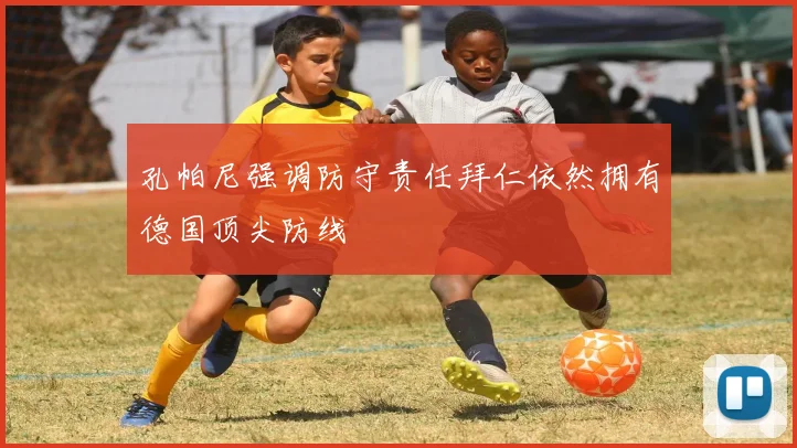 孔帕尼强调防守责任拜仁依然拥有德国顶尖防线