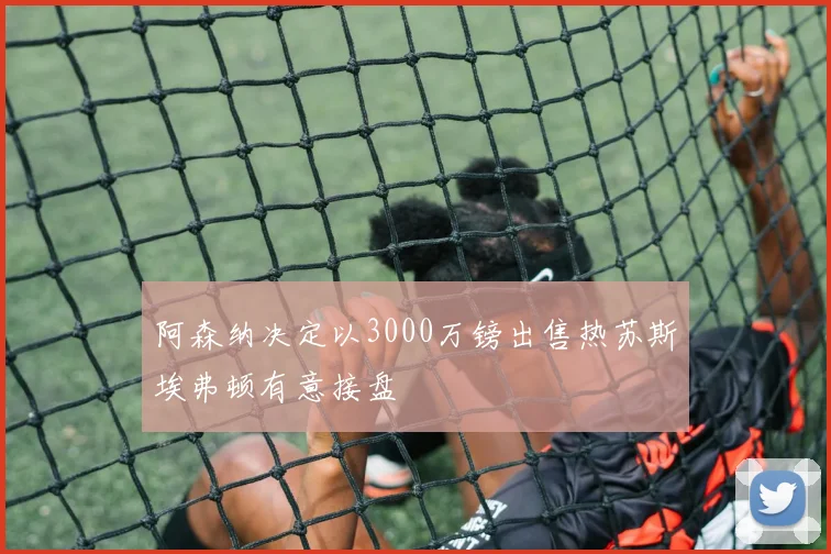 阿森纳决定以3000万镑出售热苏斯埃弗顿有意接盘