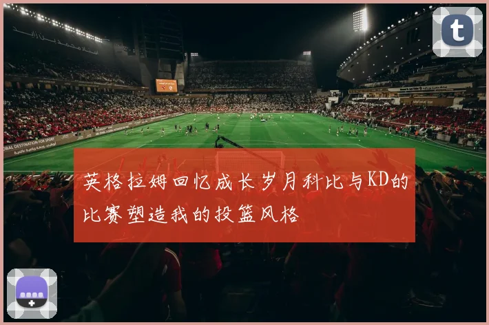 英格拉姆回忆成长岁月科比与KD的比赛塑造我的投篮风格