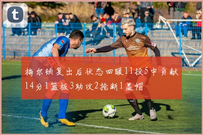 梅尔顿复出后状态回暖11投5中贡献14分1篮板3助攻2抢断1盖帽