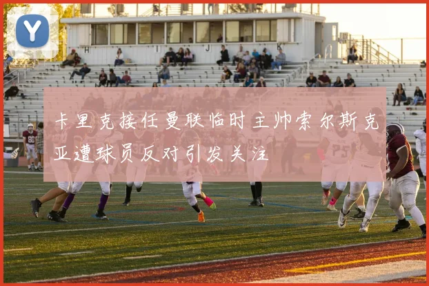 卡里克接任曼联临时主帅索尔斯克亚遭球员反对引发关注