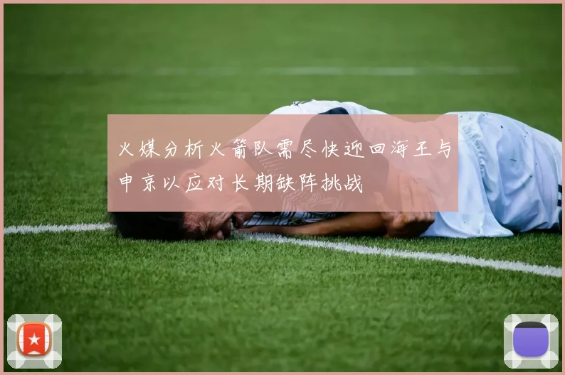 火媒分析火箭队需尽快迎回海王与申京以应对长期缺阵挑战