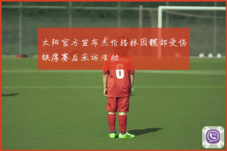 太阳官方宣布杰伦格林因髋部受伤缺席赛后采访活动