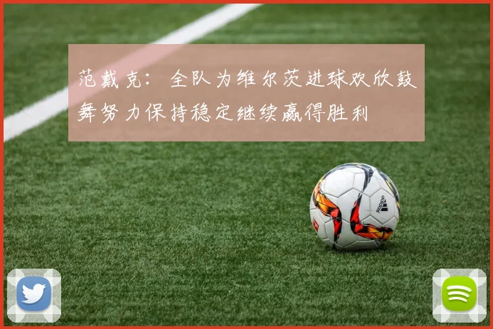 范戴克：全队为维尔茨进球欢欣鼓舞努力保持稳定继续赢得胜利