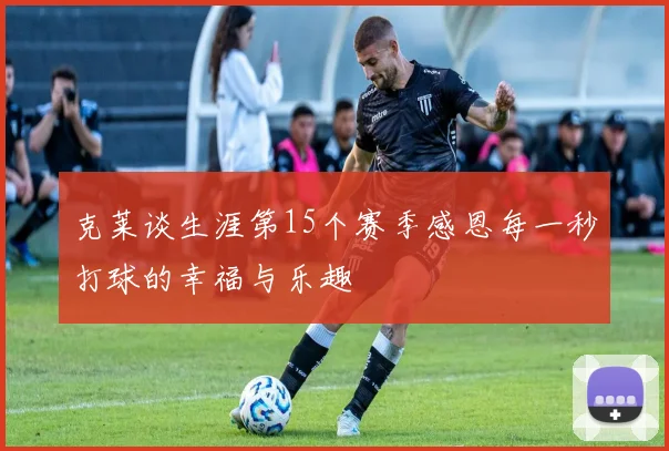 克莱谈生涯第15个赛季感恩每一秒打球的幸福与乐趣