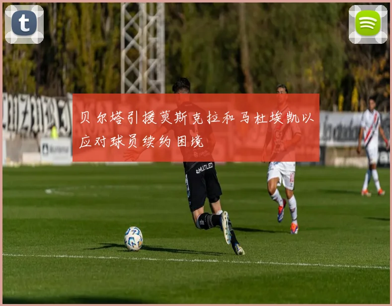 贝尔塔引援莫斯克拉和马杜埃凯以应对球员续约困境