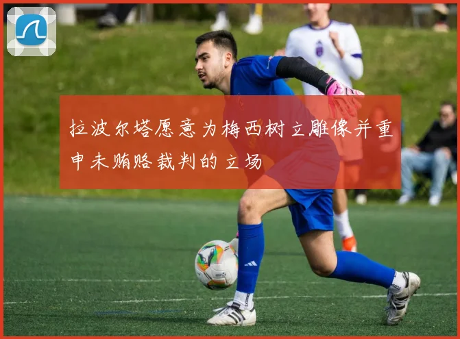 拉波尔塔愿意为梅西树立雕像并重申未贿赂裁判的立场