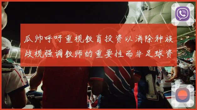 瓜帅呼吁重视教育投资以消除种族歧视强调教师的重要性而非足球资金