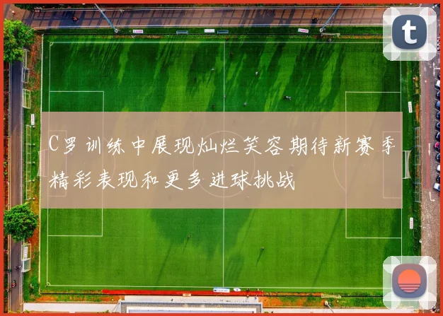 C罗训练中展现灿烂笑容期待新赛季精彩表现和更多进球挑战