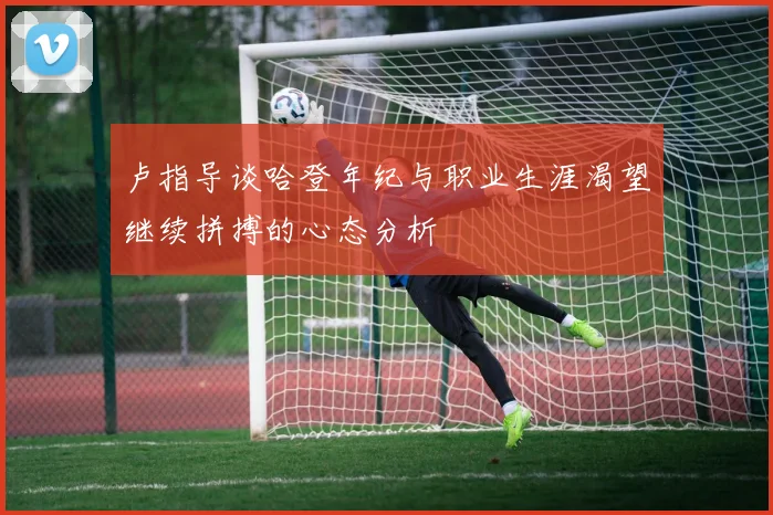卢指导谈哈登年纪与职业生涯渴望继续拼搏的心态分析