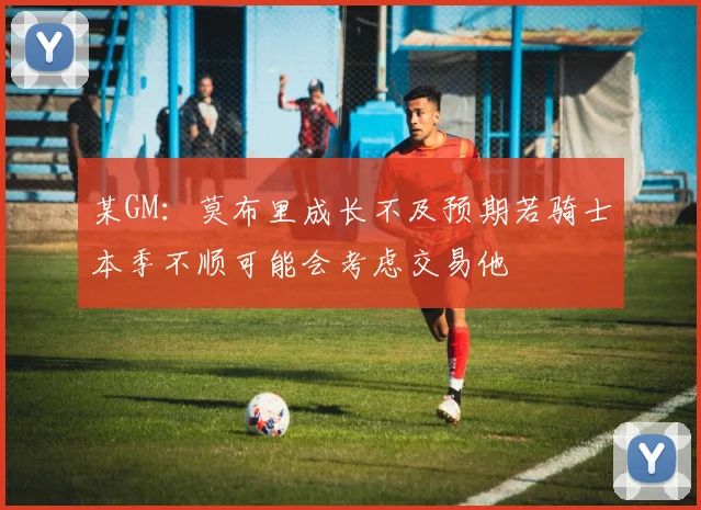 某GM：莫布里成长不及预期若骑士本季不顺可能会考虑交易他