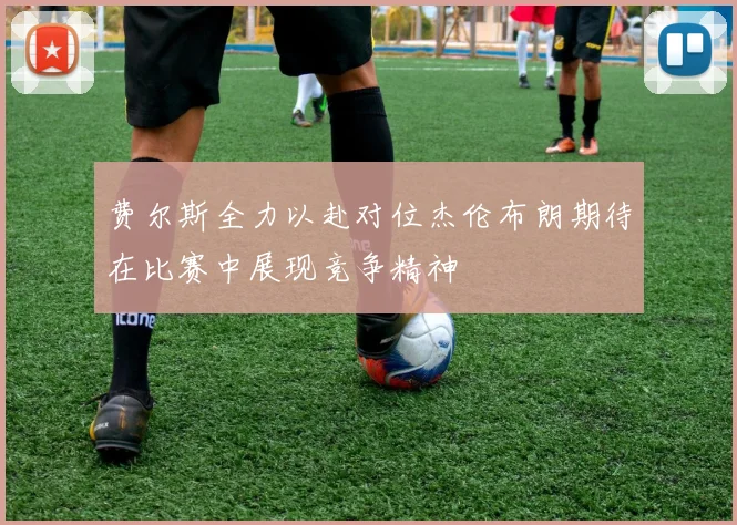 费尔斯全力以赴对位杰伦布朗期待在比赛中展现竞争精神