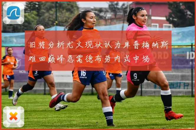 旧将分析尤文现状认为库普梅纳斯难回巅峰急需德布劳内式中场