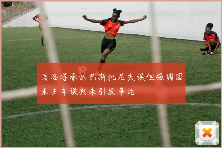 马洛塔承认巴斯托尼失误但强调国米去年误判未引发争论