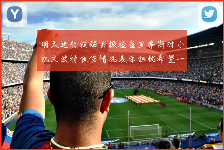 明天进行核磁共振检查里弗斯对小凯文波特扭伤情况表示担忧希望一切顺利