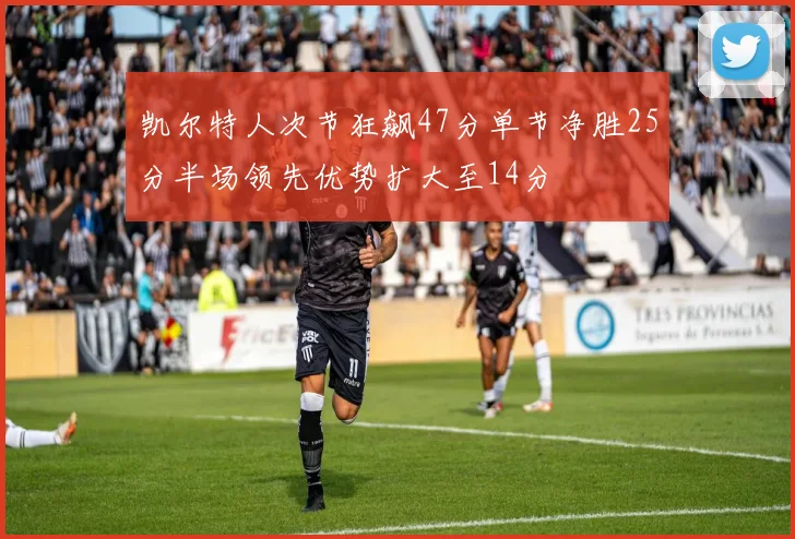 凯尔特人次节狂飙47分单节净胜25分半场领先优势扩大至14分