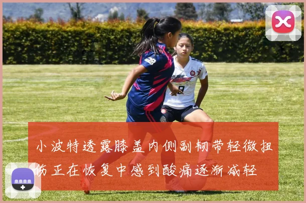 小波特透露膝盖内侧副韧带轻微扭伤正在恢复中感到酸痛逐渐减轻