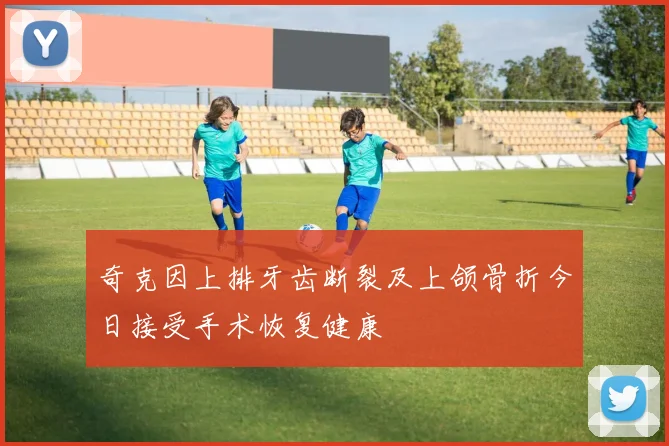 奇克因上排牙齿断裂及上颌骨折今日接受手术恢复健康