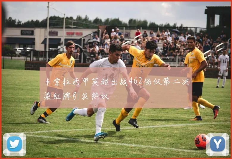 卡索拉西甲英超出战462场仅第二次染红牌引发热议