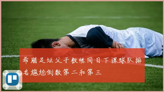 希腊足坛父子教练同日下课球队排名尴尬倒数第二和第三