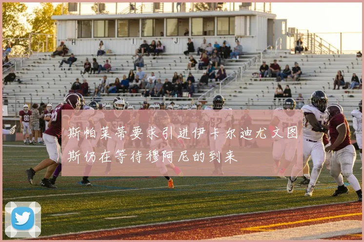 斯帕莱蒂要求引进伊卡尔迪尤文图斯仍在等待穆阿尼的到来