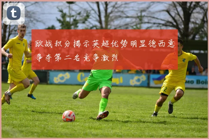 欧战积分揭示英超优势明显德西意争夺第二名竞争激烈
