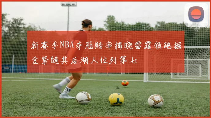 新赛季NBA夺冠赔率揭晓雷霆领跑掘金紧随其后湖人位列第七