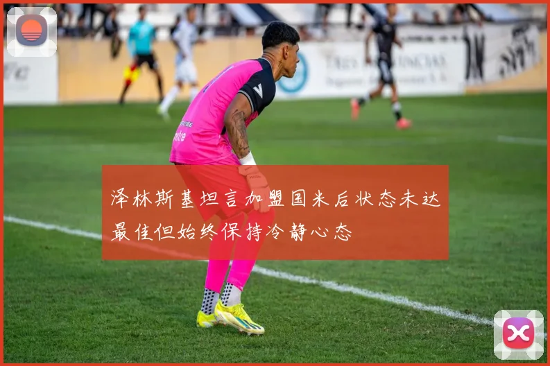 泽林斯基坦言加盟国米后状态未达最佳但始终保持冷静心态