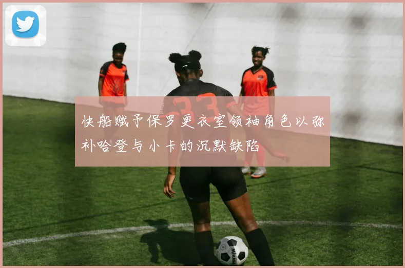 快船赋予保罗更衣室领袖角色以弥补哈登与小卡的沉默缺陷