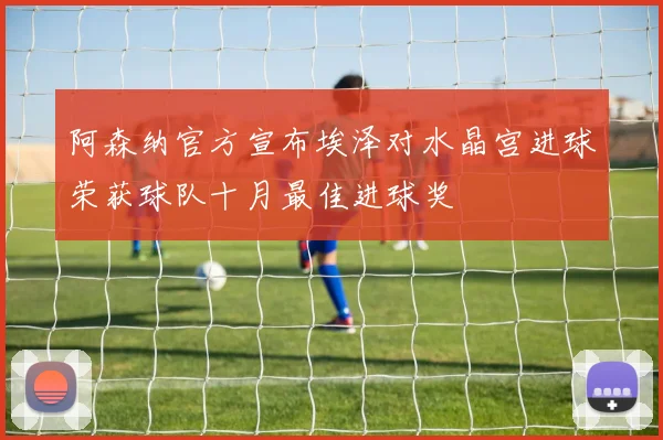 阿森纳官方宣布埃泽对水晶宫进球荣获球队十月最佳进球奖