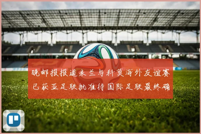 晚邮报报道米兰与科莫海外友谊赛已获亚足联批准待国际足联最终确认